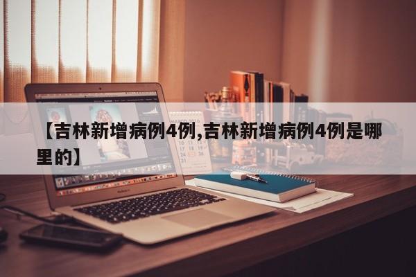 【吉林新增病例4例,吉林新增病例4例是哪里的】