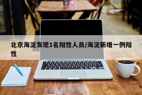 北京海淀发现1名阳性人员/海淀新增一例阳性