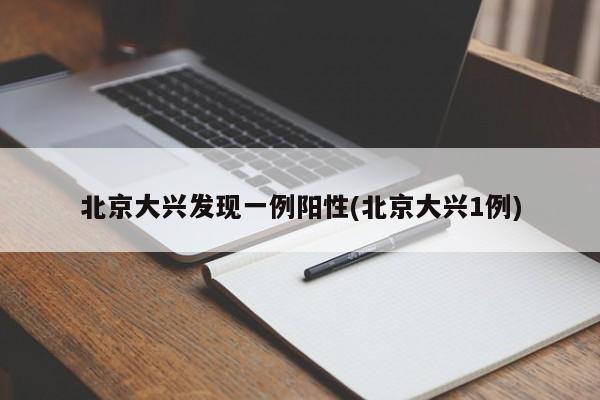 北京大兴发现一例阳性(北京大兴1例)
