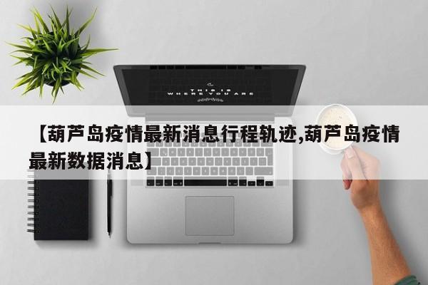 【葫芦岛疫情最新消息行程轨迹,葫芦岛疫情最新数据消息】