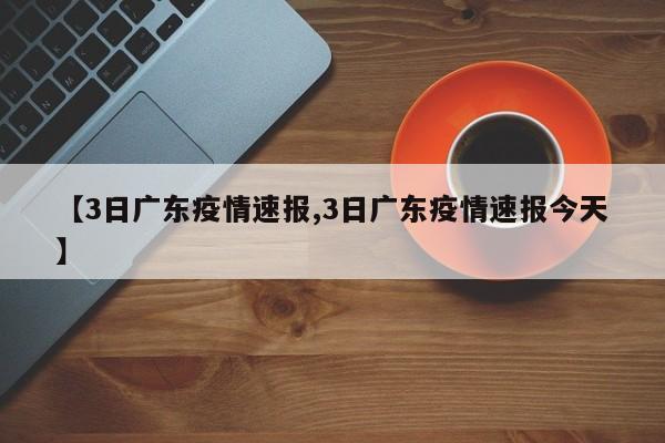 【3日广东疫情速报,3日广东疫情速报今天】