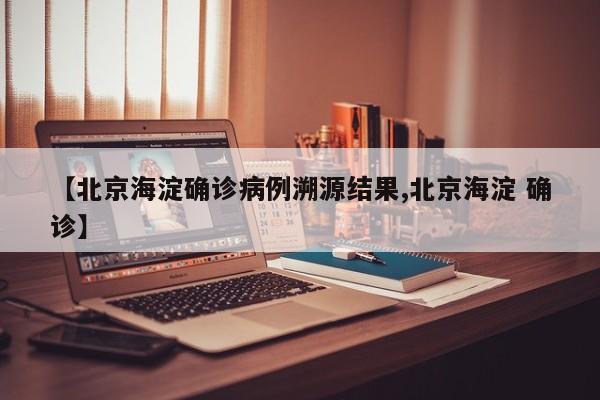 【北京海淀确诊病例溯源结果,北京海淀 确诊】