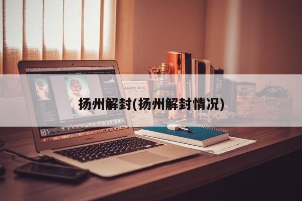 扬州解封(扬州解封情况)