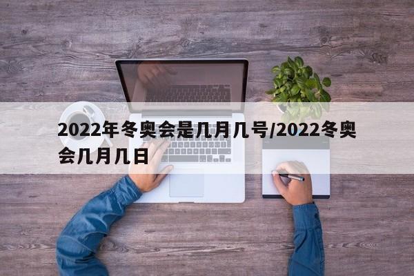 2022年冬奥会是几月几号/2022冬奥会几月几日